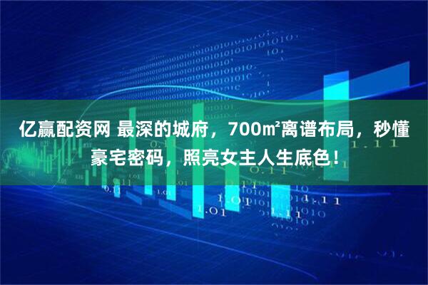 亿赢配资网 最深的城府，700㎡离谱布局，秒懂豪宅密码，照亮女主人生底色！