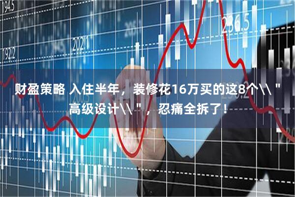 财盈策略 入住半年，装修花16万买的这8个\＂高级设计\＂，忍痛全拆了！