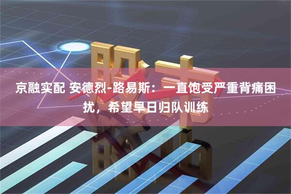 京融实配 安德烈-路易斯：一直饱受严重背痛困扰，希望早日归队训练