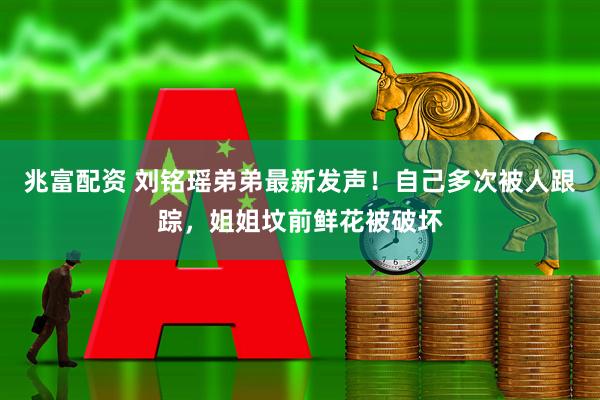 兆富配资 刘铭瑶弟弟最新发声！自己多次被人跟踪，姐姐坟前鲜花被破坏