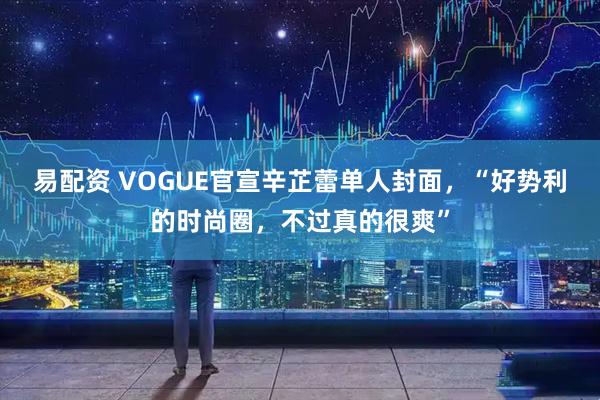 易配资 VOGUE官宣辛芷蕾单人封面，“好势利的时尚圈，不过真的很爽”