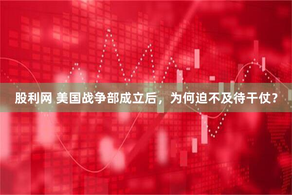 股利网 美国战争部成立后，为何迫不及待干仗？