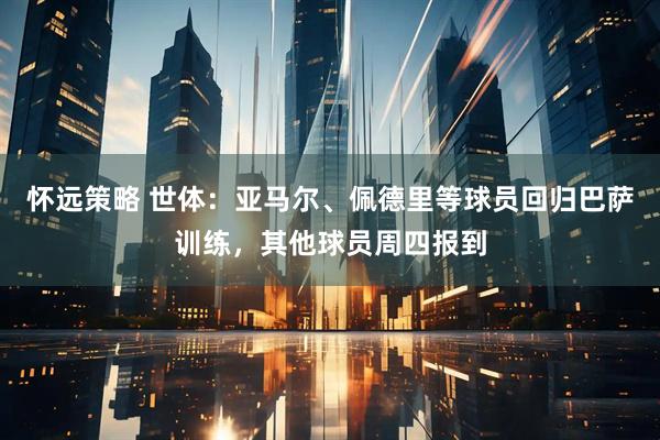怀远策略 世体：亚马尔、佩德里等球员回归巴萨训练，其他球员周四报到