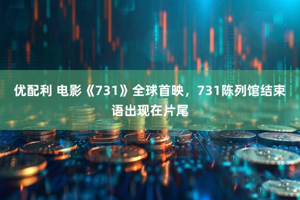 优配利 电影《731》全球首映，731陈列馆结束语出现在片尾
