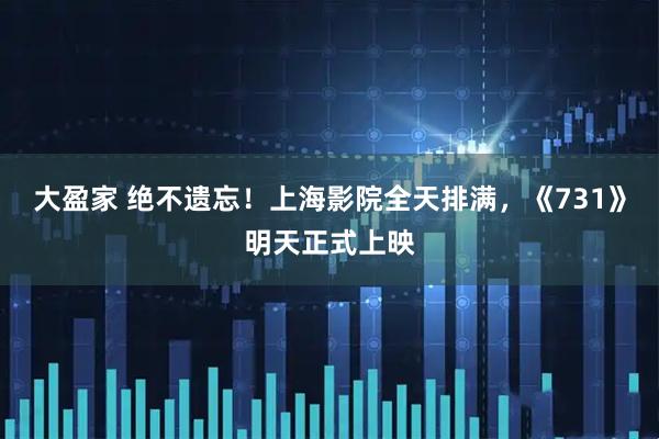 大盈家 绝不遗忘！上海影院全天排满，《731》明天正式上映