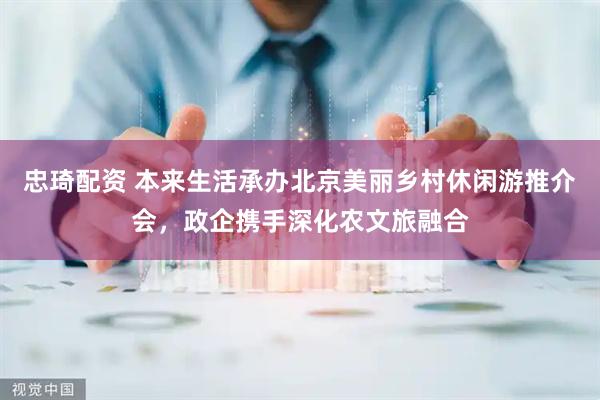 忠琦配资 本来生活承办北京美丽乡村休闲游推介会，政企携手深化农文旅融合