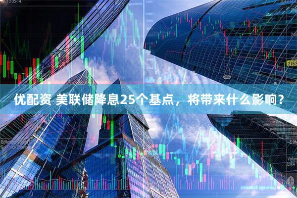 优配资 美联储降息25个基点，将带来什么影响？