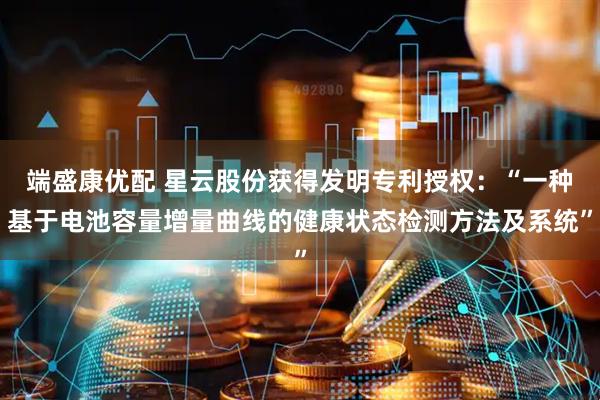 端盛康优配 星云股份获得发明专利授权：“一种基于电池容量增量曲线的健康状态检测方法及系统”