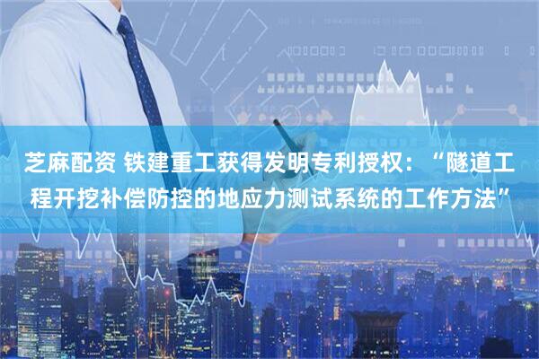 芝麻配资 铁建重工获得发明专利授权：“隧道工程开挖补偿防控的地应力测试系统的工作方法”
