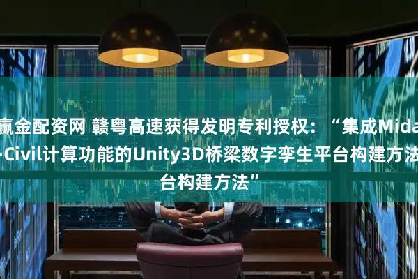 赢金配资网 赣粤高速获得发明专利授权：“集成Midas-Civil计算功能的Unity3D桥梁数字孪生平台构建方法”