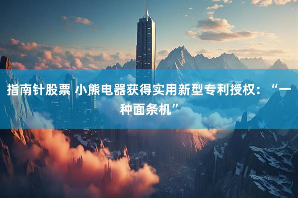指南针股票 小熊电器获得实用新型专利授权：“一种面条机”