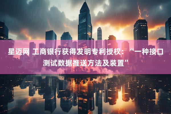星迈网 工商银行获得发明专利授权：“一种接口测试数据推送方法及装置”