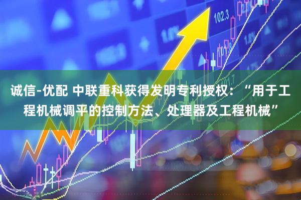 诚信-优配 中联重科获得发明专利授权：“用于工程机械调平的控制方法、处理器及工程机械”