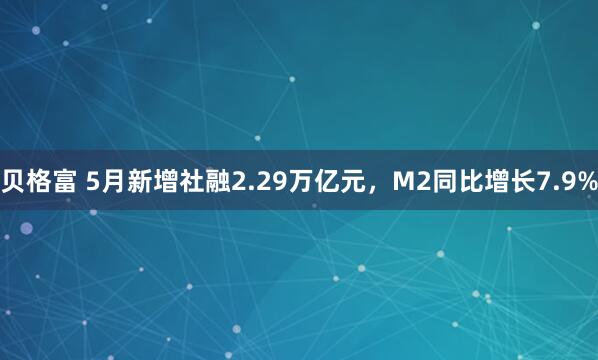 贝格富 5月新增社融2.29万亿元，M2同比增长7.9%