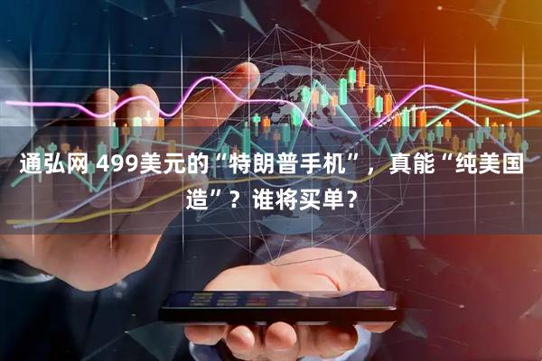 通弘网 499美元的“特朗普手机”，真能“纯美国造”？谁将买单？