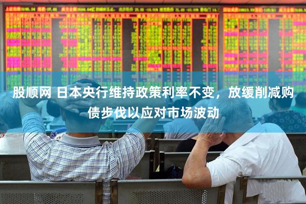 股顺网 日本央行维持政策利率不变，放缓削减购债步伐以应对市场波动