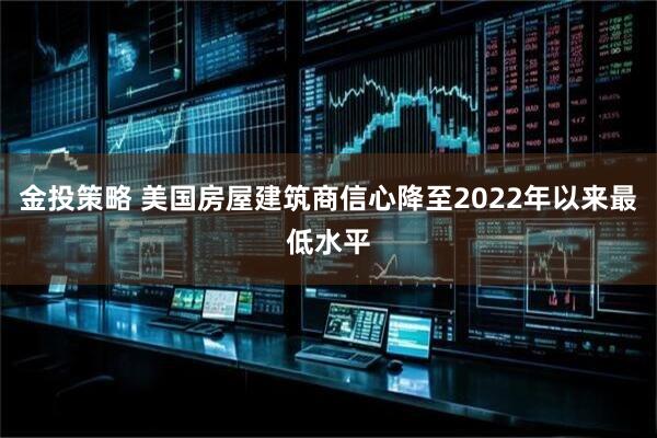 金投策略 美国房屋建筑商信心降至2022年以来最低水平