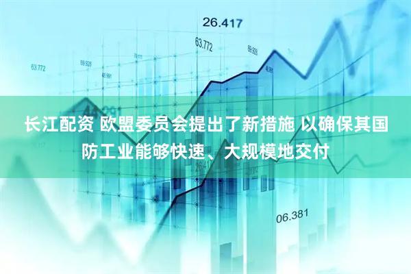 长江配资 欧盟委员会提出了新措施 以确保其国防工业能够快速、大规模地交付