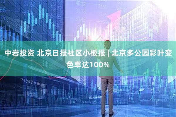 中岩投资 北京日报社区小板报 | 北京多公园彩叶变色率达100%
