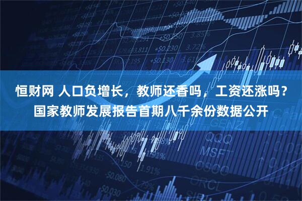恒财网 人口负增长，教师还香吗，工资还涨吗？国家教师发展报告首期八千余份数据公开