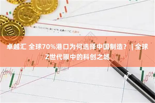 卓越汇 全球70%港口为何选择中国制造？ | 全球Z世代眼中的科创之城