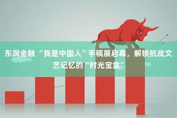 东润金融 “我是中国人”手稿展启幕，解锁抗战文艺记忆的“时光宝盒”