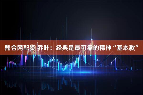 鼎合网配资 乔叶：经典是最可靠的精神“基本款”