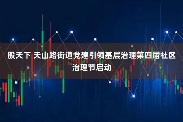 股天下 天山路街道党建引领基层治理第四届社区治理节启动