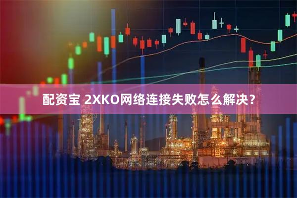 配资宝 2XKO网络连接失败怎么解决？