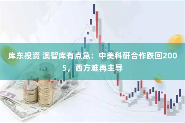 库东投资 澳智库有点急:中美科研合作跌回2005,西方难再主导