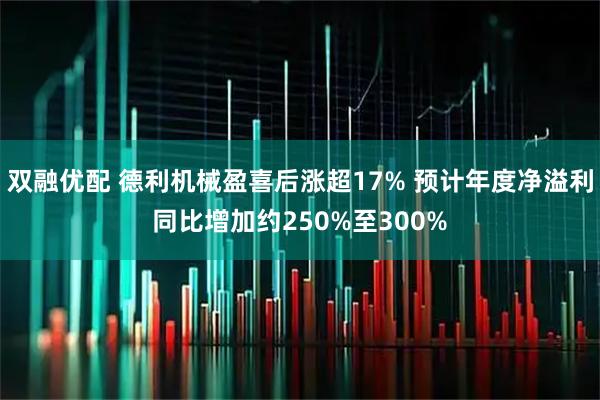 双融优配 德利机械盈喜后涨超17% 预计年度净溢利同比增加约250%至300%