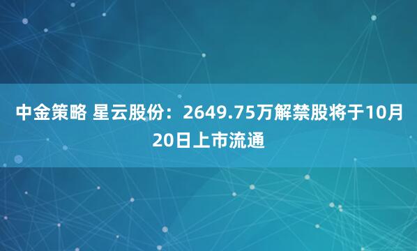中金策略 星云股份:2649.75万解禁股将于10月20日上市流通