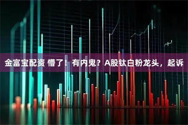 金富宝配资 懵了!有内鬼?A股钛白粉龙头,起诉