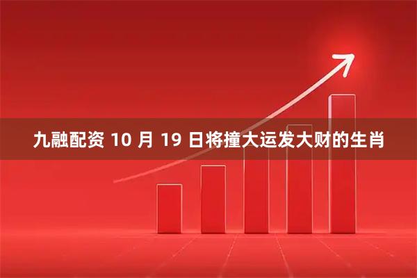 九融配资 10 月 19 日将撞大运发大财的生肖