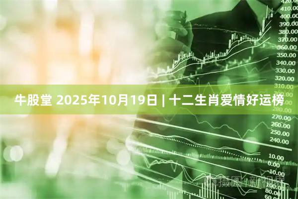 牛股堂 2025年10月19日 | 十二生肖爱情好运榜