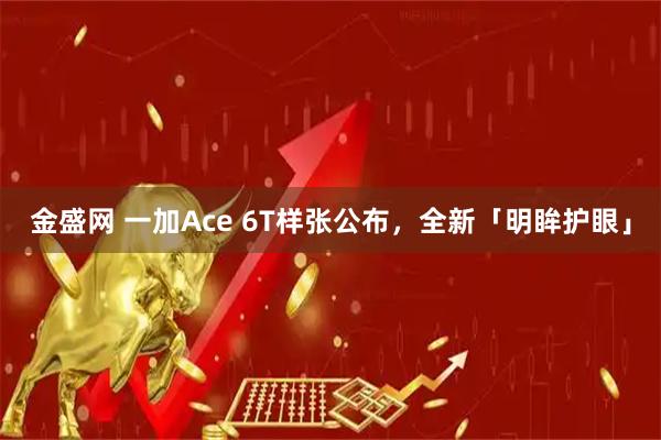 金盛网 一加Ace 6T样张公布,全新「明眸护眼」