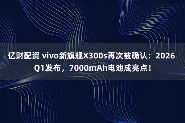 亿财配资 vivo新旗舰X300s再次被确认:2026 Q1发布,7000mAh电池成亮点!