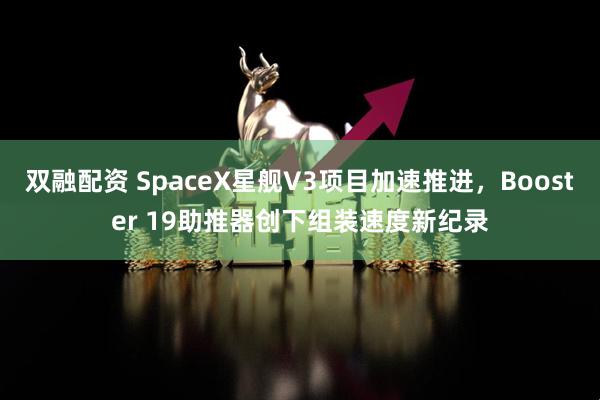 双融配资 SpaceX星舰V3项目加速推进,Booster 19助推器创下组装速度新纪录
