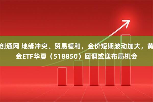 创通网 地缘冲突、贸易缓和,金价短期波动加大,黄金ETF华夏(518850)回调或迎布局机会