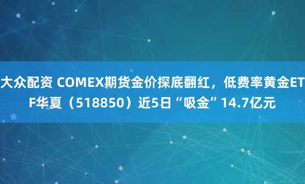 大众配资 COMEX期货金价探底翻红,低费率黄金ETF华夏(518850)近5日“吸金”14.7亿元