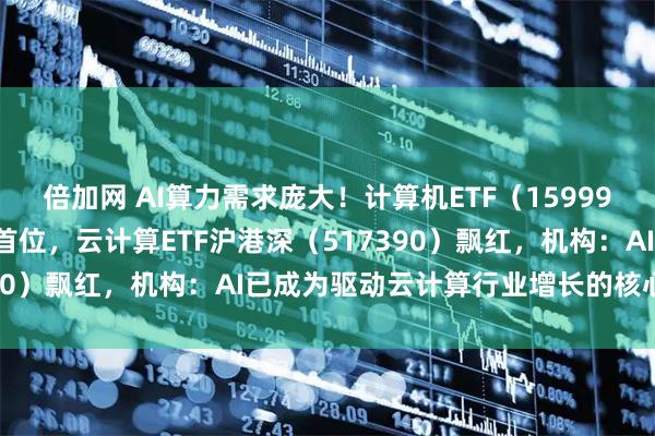倍加网 AI算力需求庞大!计算机ETF(159998)实时成交额居同标的首位,云计算ETF沪港深(517390)飘红,机构:AI已成为驱动云计算行业增长的核心引擎
