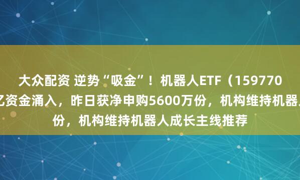 大众配资 逆势“吸金”!机器人ETF(159770)近4日获2.2亿资金涌入,昨日获净申购5600万份,机构维持机器人成长主线推荐