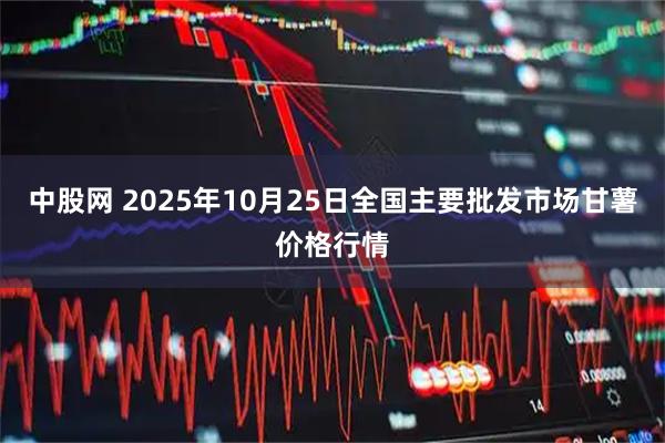 中股网 2025年10月25日全国主要批发市场甘薯价格行情