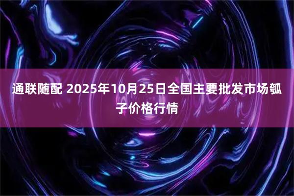 通联随配 2025年10月25日全国主要批发市场瓠子价格行情