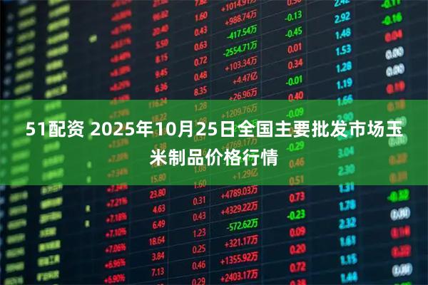 51配资 2025年10月25日全国主要批发市场玉米制品价格行情
