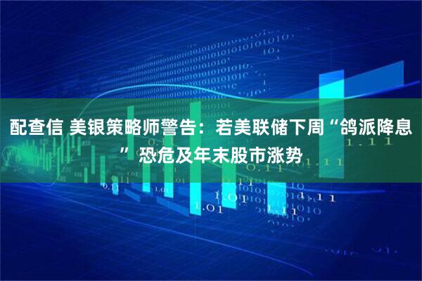 配查信 美银策略师警告:若美联储下周“鸽派降息” 恐危及年末股市涨势