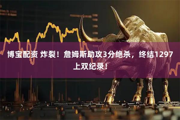 博宝配资 炸裂!詹姆斯助攻3分绝杀,终结1297上双纪录!