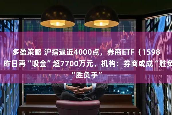 多盈策略 沪指逼近4000点,券商ETF(159842)昨日再“吸金”超7700万元,机构:券商或成“胜负手”