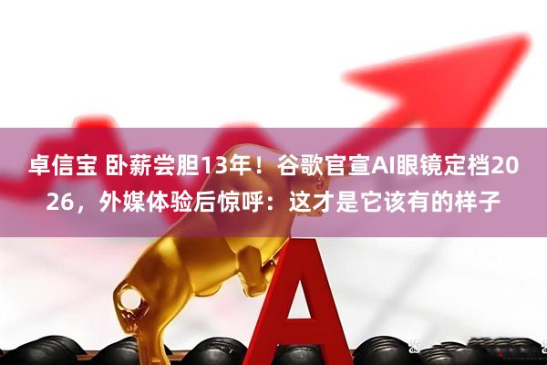 卓信宝 卧薪尝胆13年!谷歌官宣AI眼镜定档2026,外媒体验后惊呼:这才是它该有的样子