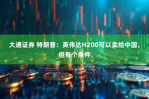 大通证券 特朗普:英伟达H200可以卖给中国,但有个条件